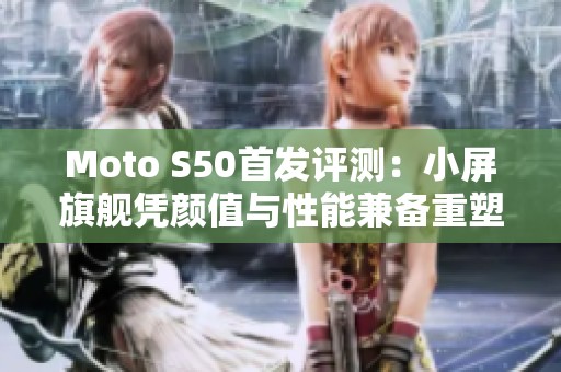 Moto S50首发评测：小屏旗舰凭颜值与性能兼备重塑市场认知