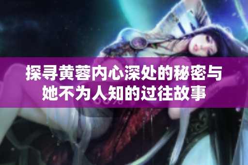 探寻黄蓉内心深处的秘密与她不为人知的过往故事