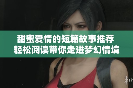 甜蜜爱情的短篇故事推荐 轻松阅读带你走进梦幻情境
