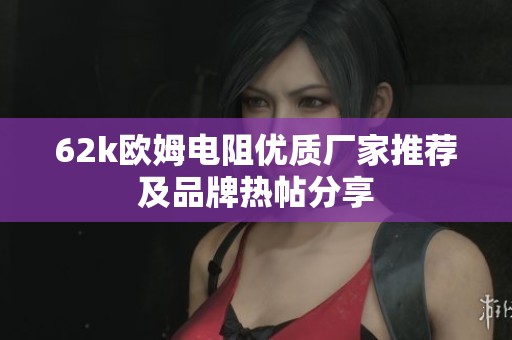 62k欧姆电阻优质厂家推荐及品牌热帖分享