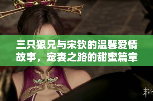 三只狼兄与宋钦的温馨爱情故事，宠妻之路的甜蜜篇章