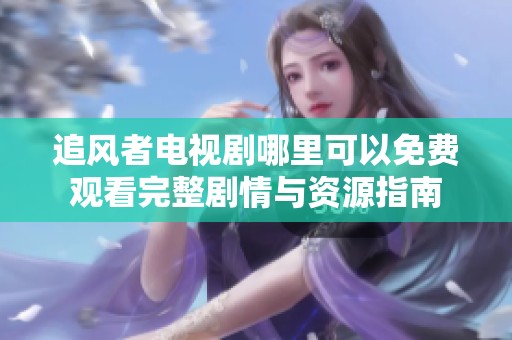 追风者电视剧哪里可以免费观看完整剧情与资源指南