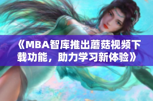 《MBA智库推出蘑菇视频下载功能，助力学习新体验》