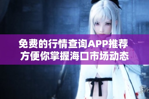 免费的行情查询APP推荐 方便你掌握海口市场动态