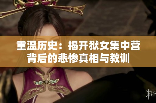 重温历史：揭开狱女集中营背后的悲惨真相与教训