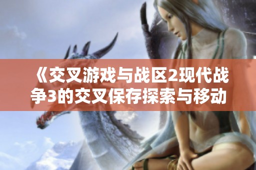《交叉游戏与战区2现代战争3的交叉保存探索与移动策略》