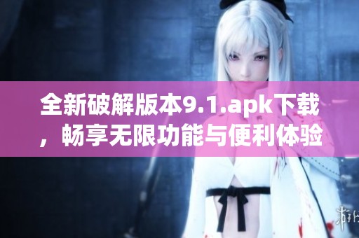 全新破解版本9.1.apk下载，畅享无限功能与便利体验