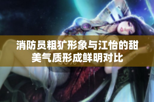 消防员粗犷形象与江怡的甜美气质形成鲜明对比