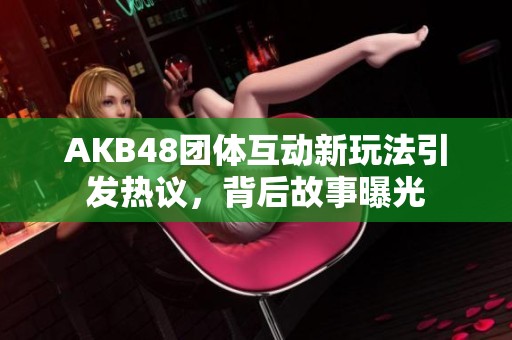 AKB48团体互动新玩法引发热议，背后故事曝光