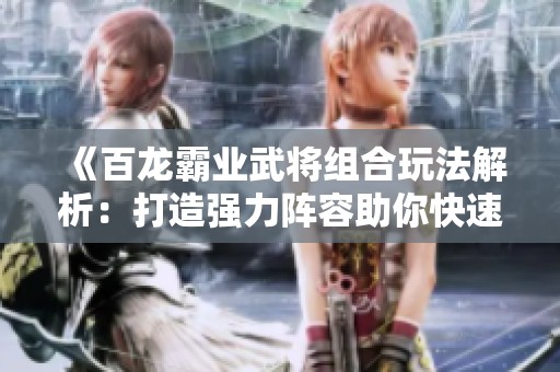 《百龙霸业武将组合玩法解析：打造强力阵容助你快速提升战力》