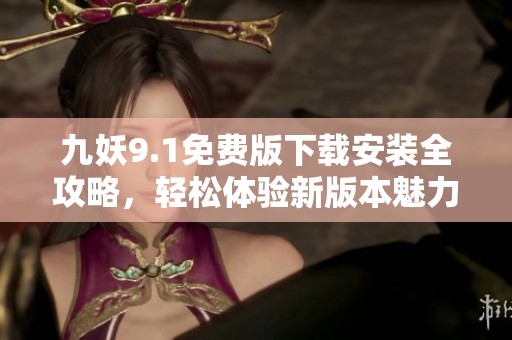 九妖9.1免费版下载安装全攻略，轻松体验新版本魅力