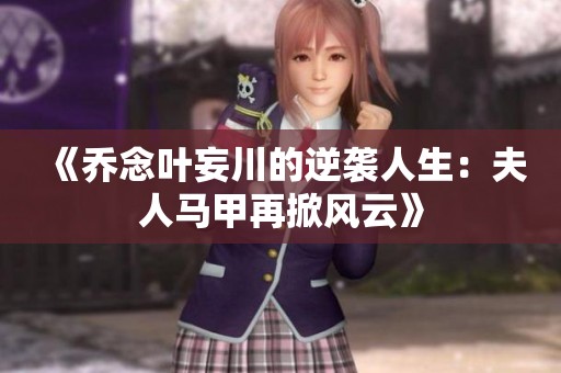 《乔念叶妄川的逆袭人生：夫人马甲再掀风云》