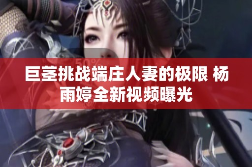 巨茎挑战端庄人妻的极限 杨雨婷全新视频曝光