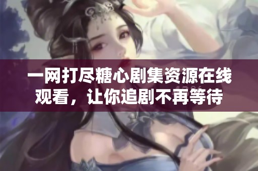 一网打尽糖心剧集资源在线观看，让你追剧不再等待