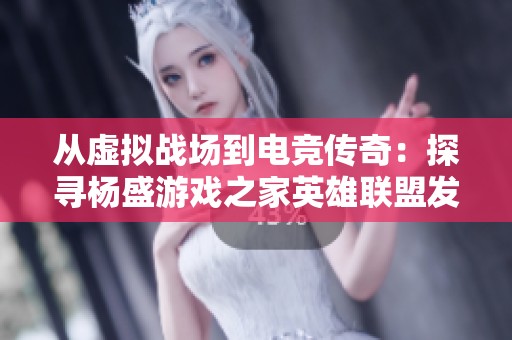 从虚拟战场到电竞传奇：探寻杨盛游戏之家英雄联盟发展历程