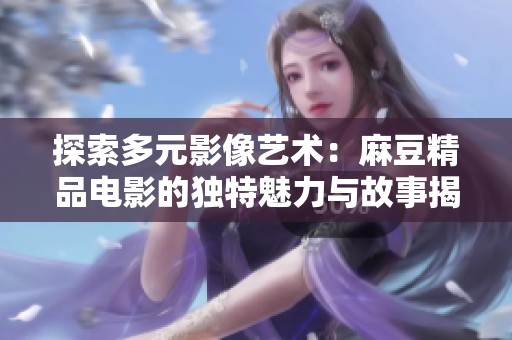 探索多元影像艺术：麻豆精品电影的独特魅力与故事揭秘