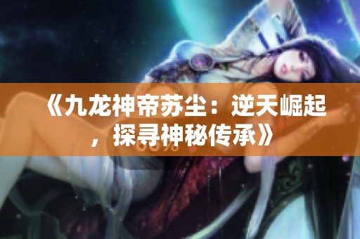 《九龙神帝苏尘：逆天崛起，探寻神秘传承》