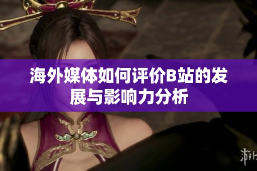 海外媒体如何评价B站的发展与影响力分析