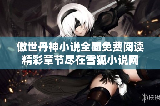 傲世丹神小说全面免费阅读精彩章节尽在雪狐小说网