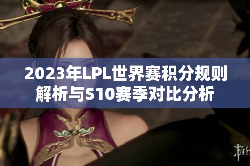 2023年LPL世界赛积分规则解析与S10赛季对比分析