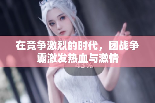 在竞争激烈的时代，团战争霸激发热血与激情