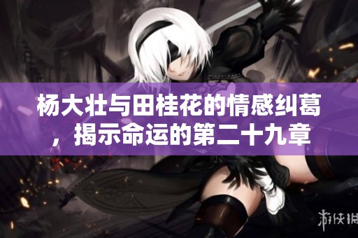 杨大壮与田桂花的情感纠葛，揭示命运的第二十九章