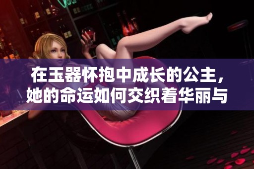 在玉器怀抱中成长的公主，她的命运如何交织着华丽与忧伤