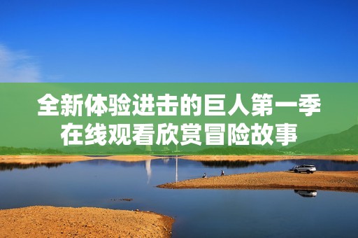 全新体验进击的巨人第一季在线观看欣赏冒险故事