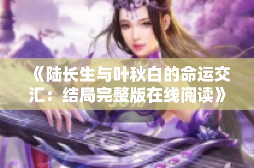 《陆长生与叶秋白的命运交汇：结局完整版在线阅读》