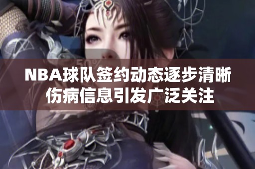 NBA球队签约动态逐步清晰 伤病信息引发广泛关注
