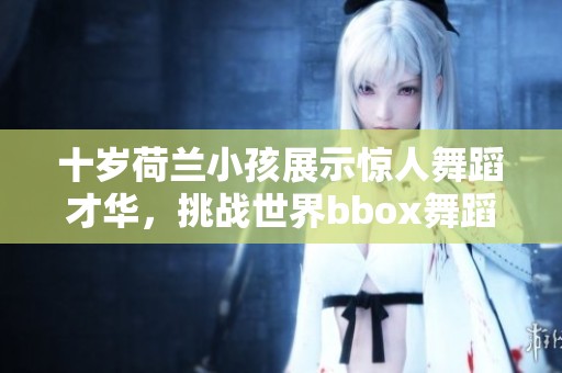 十岁荷兰小孩展示惊人舞蹈才华，挑战世界bbox舞蹈极限