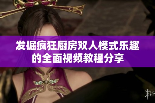 发掘疯狂厨房双人模式乐趣的全面视频教程分享