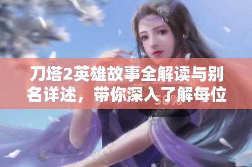 刀塔2英雄故事全解读与别名详述，带你深入了解每位英雄的背景