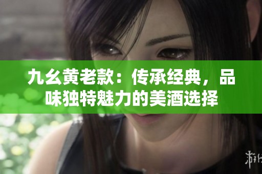 九幺黄老款：传承经典，品味独特魅力的美酒选择