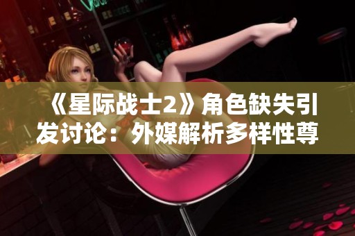 《星际战士2》角色缺失引发讨论：外媒解析多样性尊重的背后含义