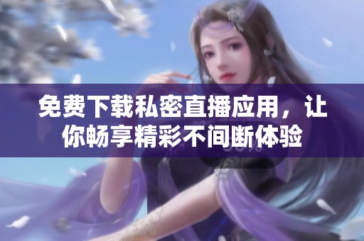 免费下载私密直播应用，让你畅享精彩不间断体验