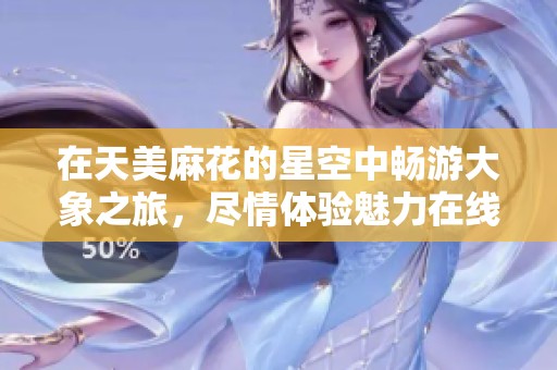 在天美麻花的星空中畅游大象之旅，尽情体验魅力在线展现