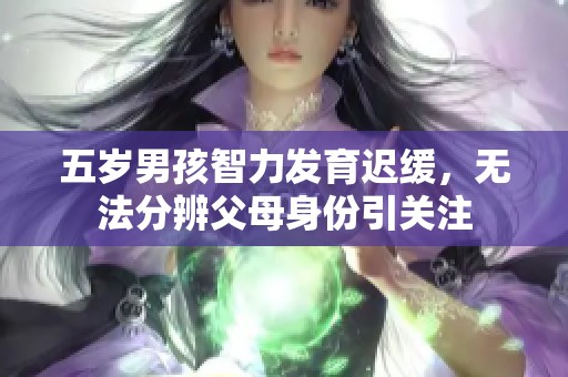 五岁男孩智力发育迟缓，无法分辨父母身份引关注