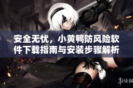安全无忧，小黄鸭防风险软件下载指南与安装步骤解析