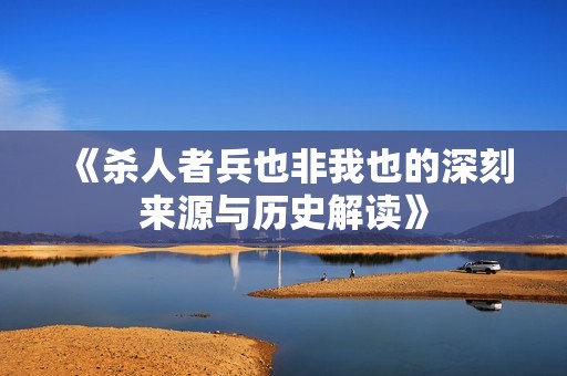 《杀人者兵也非我也的深刻来源与历史解读》