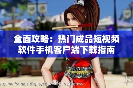 全面攻略：热门成品短视频软件手机客户端下载指南