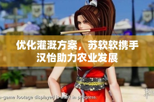 优化灌溉方案，苏软软携手汉怡助力农业发展