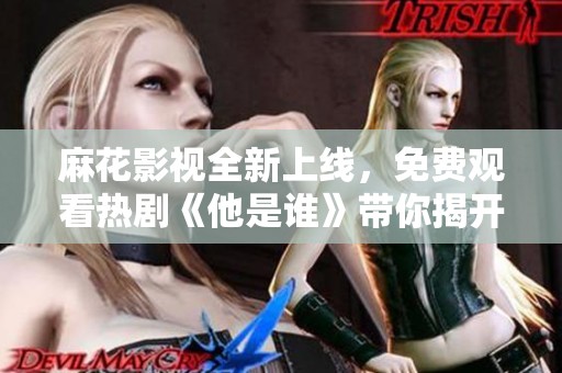麻花影视全新上线，免费观看热剧《他是谁》带你揭开悬疑面纱
