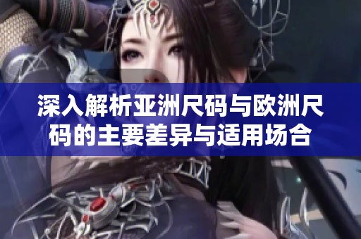 深入解析亚洲尺码与欧洲尺码的主要差异与适用场合