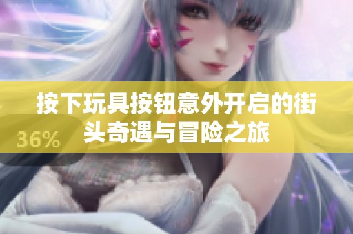 按下玩具按钮意外开启的街头奇遇与冒险之旅
