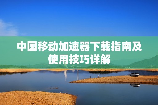 中国移动加速器下载指南及使用技巧详解