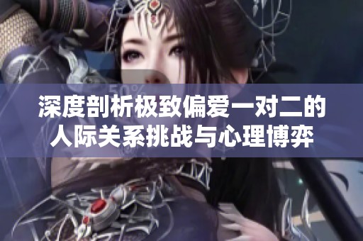 深度剖析极致偏爱一对二的人际关系挑战与心理博弈