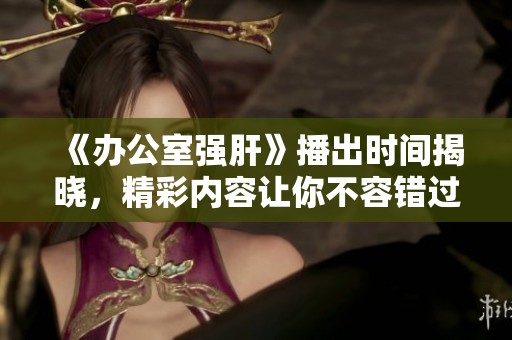 《办公室强肝》播出时间揭晓，精彩内容让你不容错过