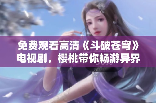 免费观看高清《斗破苍穹》电视剧，樱桃带你畅游异界精彩剧情