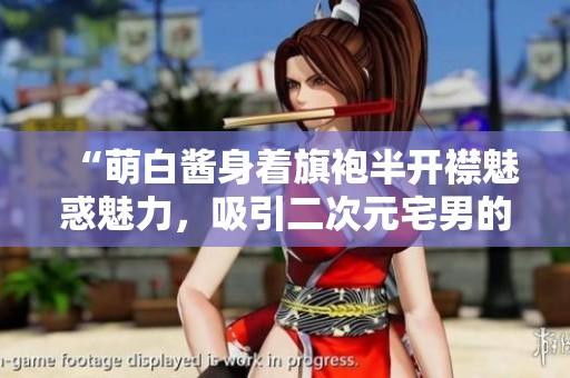 “萌白酱身着旗袍半开襟魅惑魅力，吸引二次元宅男的热爱”
